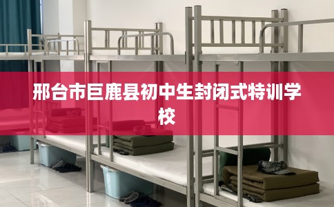 邢台市巨鹿县初中生封闭式特训学校 邢台市巨鹿县初中生封闭式特训学校