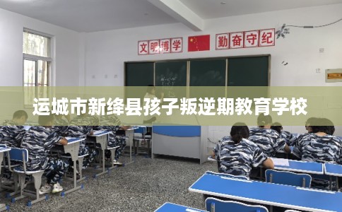 运城市新绛县孩子叛逆期教育学校