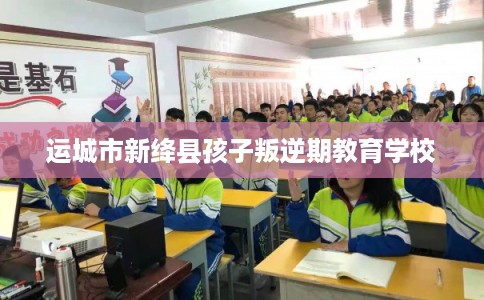 运城市新绛县孩子叛逆期教育学校
