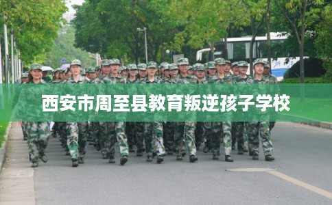 西安市周至县教育叛逆孩子学校 西安市周至县教育叛逆孩子学校