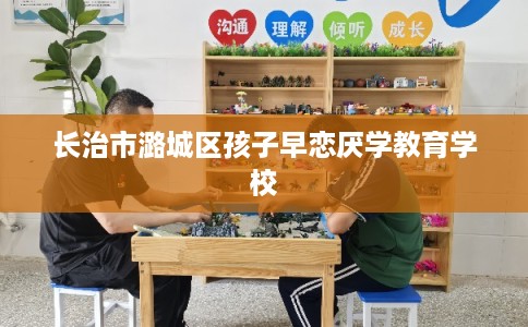 长治市潞城区孩子早恋厌学教育学校 长治市潞城区孩子早恋厌学教育学校