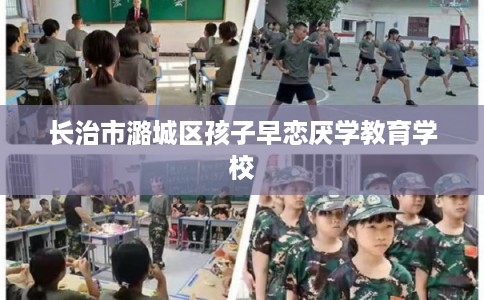 长治市潞城区孩子早恋厌学教育学校 长治市潞城区孩子早恋厌学教育学校