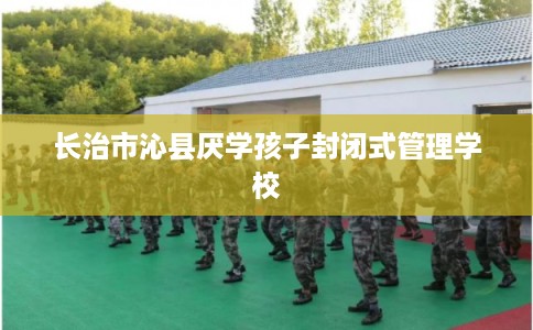 长治市沁县厌学孩子封闭式管理学校