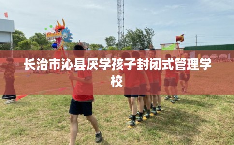 长治市沁县厌学孩子封闭式管理学校