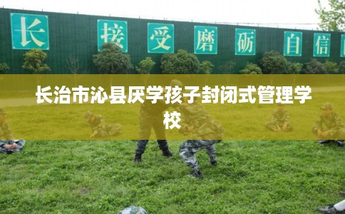 长治市沁县厌学孩子封闭式管理学校