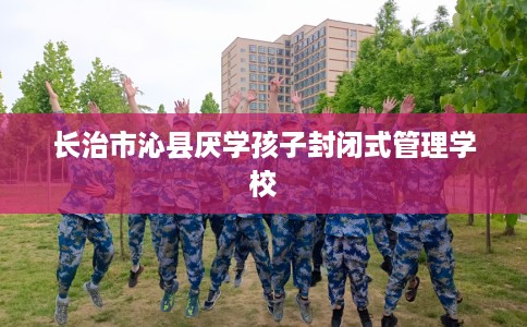 长治市沁县厌学孩子封闭式管理学校