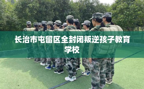 长治市屯留区全封闭叛逆孩子教育学校