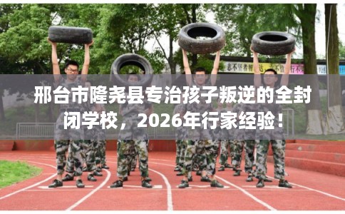 邢台市隆尧县专治孩子叛逆的全封闭学校,2026年行家经验! 邢台市隆尧县专治孩子叛逆的全封闭学校,2026年行家经验!