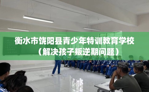 衡水市饶阳县青少年特训教育学校(解决孩子叛逆期问题) 衡水市饶阳县青少年特训教育学校(解决孩子叛逆期问题)