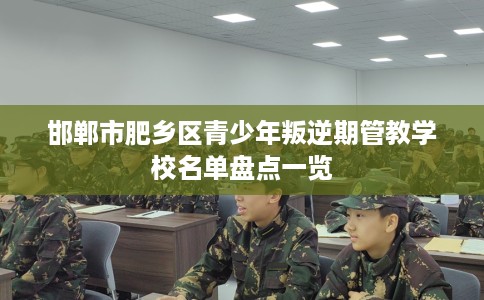 邯郸市肥乡区青少年叛逆期管教学校名单盘点一览
