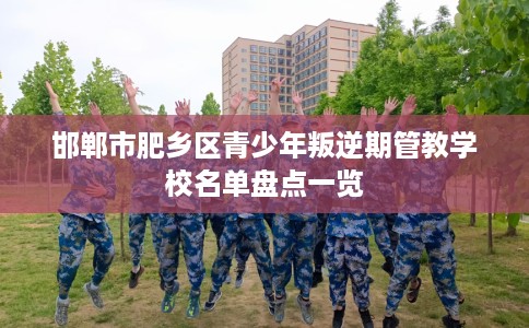邯郸市肥乡区青少年叛逆期管教学校名单盘点一览