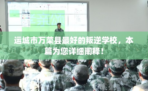 运城市万荣县最好的叛逆学校,本篇为您详细阐释! 运城市万荣县最好的叛逆学校,本篇为您详细阐释!