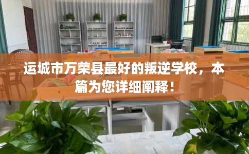 运城市万荣县最好的叛逆学校,本篇为您详细阐释! 运城市万荣县最好的叛逆学校,本篇为您详细阐释!
