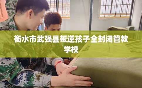 衡水市武强县叛逆孩子全封闭管教学校