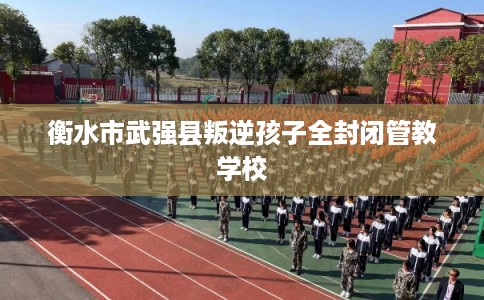 衡水市武强县叛逆孩子全封闭管教学校