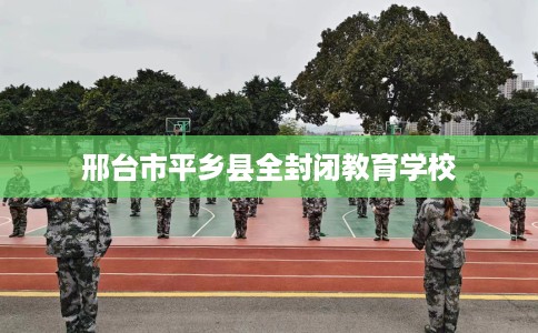 邢台市平乡县全封闭教育学校