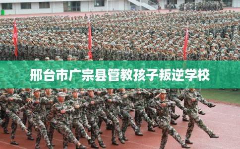 邢台市广宗县管教孩子叛逆学校