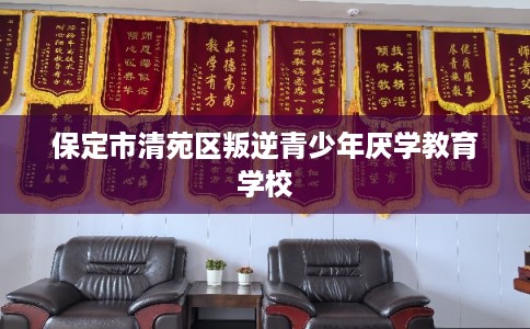 保定市清苑区叛逆青少年厌学教育学校