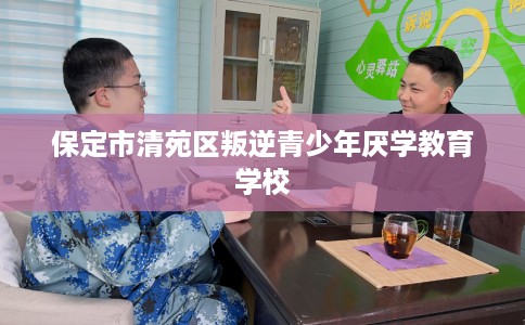 保定市清苑区叛逆青少年厌学教育学校