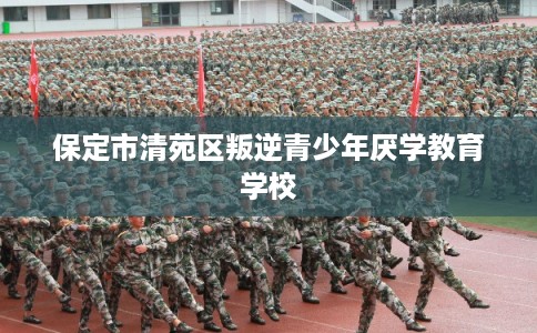 保定市清苑区叛逆青少年厌学教育学校