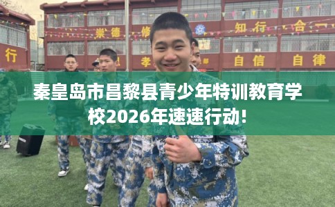 秦皇岛市昌黎县青少年特训教育学校2026年速速行动!