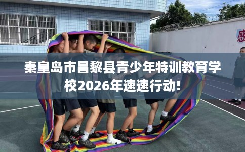 秦皇岛市昌黎县青少年特训教育学校2026年速速行动!