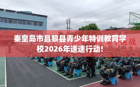 秦皇岛市昌黎县青少年特训教育学校2026年速速行动!