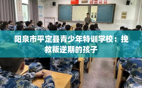 阳泉市平定县青少年特训学校:挽救叛逆期的孩子 阳泉市平定县青少年特训学校:挽救叛逆期的孩子