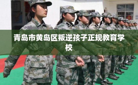 青岛市黄岛区叛逆孩子正规教育学校