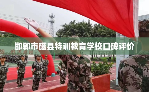 邯郸市磁县特训教育学校口碑评价 邯郸市磁县特训教育学校口碑评价