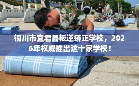 铜川市宜君县叛逆矫正学校,2026年权威推出这十家学校! 铜川市宜君县叛逆矫正学校,2026年权威推出这十家学校!