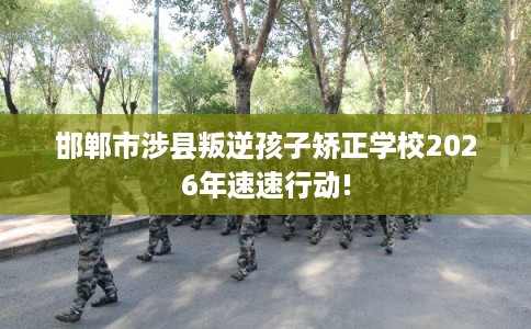邯郸市涉县叛逆孩子矫正学校2026年速速行动! 邯郸市涉县叛逆孩子矫正学校2026年速速行动!