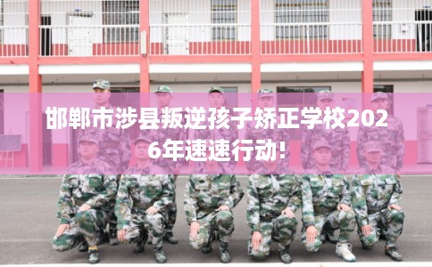 邯郸市涉县叛逆孩子矫正学校2026年速速行动! 邯郸市涉县叛逆孩子矫正学校2026年速速行动!