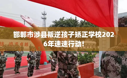 邯郸市涉县叛逆孩子矫正学校2026年速速行动! 邯郸市涉县叛逆孩子矫正学校2026年速速行动!