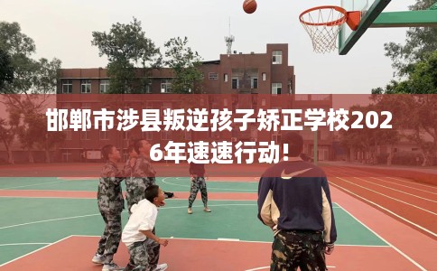 邯郸市涉县叛逆孩子矫正学校2026年速速行动! 邯郸市涉县叛逆孩子矫正学校2026年速速行动!