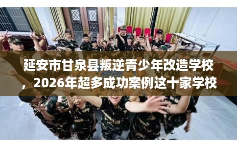 延安市甘泉县叛逆青少年改造学校，2026年超多成功案例这十家学校！