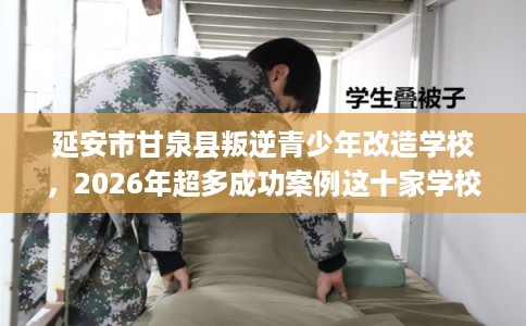 延安市甘泉县叛逆青少年改造学校，2026年超多成功案例这十家学校！