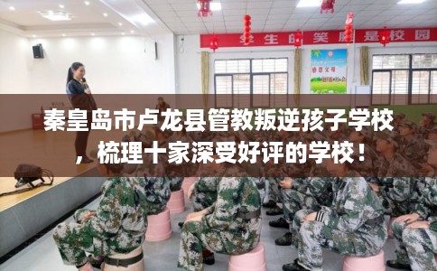 秦皇岛市卢龙县管教叛逆孩子学校,梳理十家深受好评的学校! 秦皇岛市卢龙县管教叛逆孩子学校,梳理十家深受好评的学校!