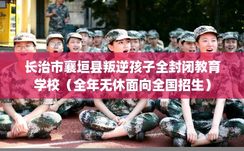 长治市襄垣县叛逆孩子全封闭教育学校（全年无休面向全国招生）
