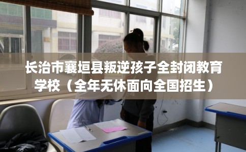 长治市襄垣县叛逆孩子全封闭教育学校（全年无休面向全国招生）