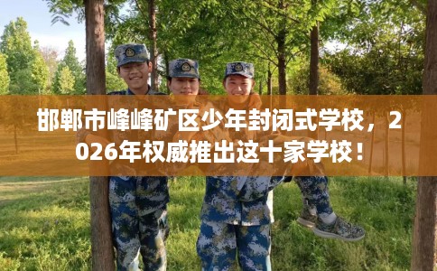 邯郸市峰峰矿区少年封闭式学校，2026年权威推出这十家学校！