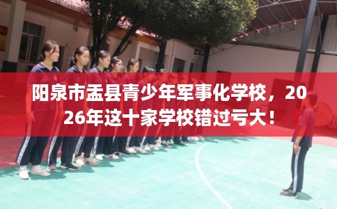 阳泉市盂县青少年军事化学校，2026年这十家学校错过亏大！