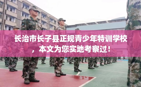长治市长子县正规青少年特训学校,本文为您实地考察过! 长治市长子县正规青少年特训学校,本文为您实地考察过!