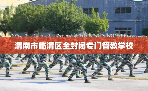 渭南市临渭区全封闭专门管教学校