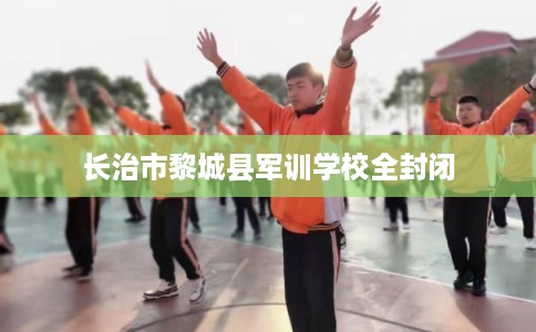 长治市黎城县军训学校全封闭
