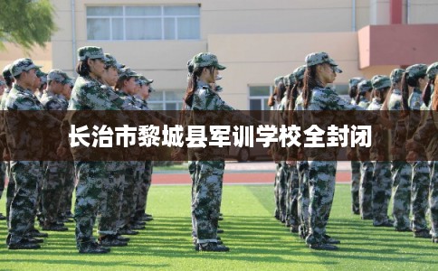长治市黎城县军训学校全封闭