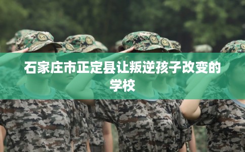 石家庄市正定县让叛逆孩子改变的学校