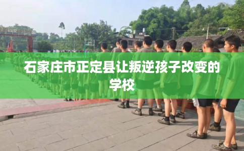 石家庄市正定县让叛逆孩子改变的学校