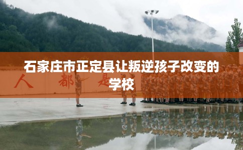 石家庄市正定县让叛逆孩子改变的学校