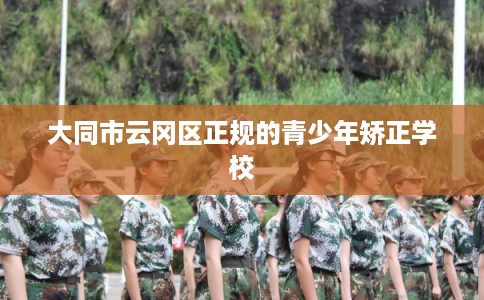 大同市云冈区正规的青少年矫正学校 大同市云冈区正规的青少年矫正学校